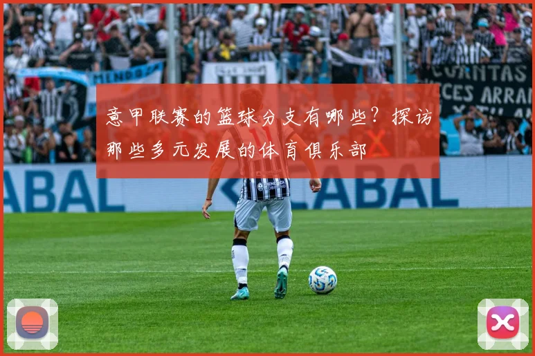 意甲联赛的篮球分支有哪些?探访那些多元发展的体育俱乐部