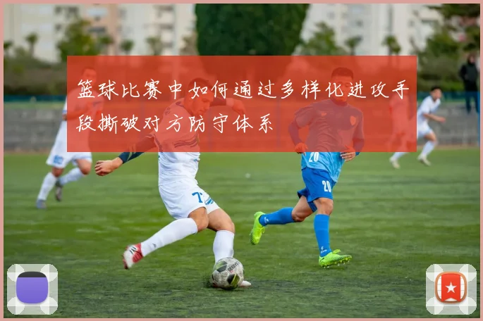 篮球比赛中如何通过多样化进攻手段撕破对方防守体系