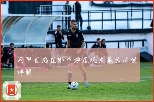 西甲直播在哪个频道观看最为方便详解