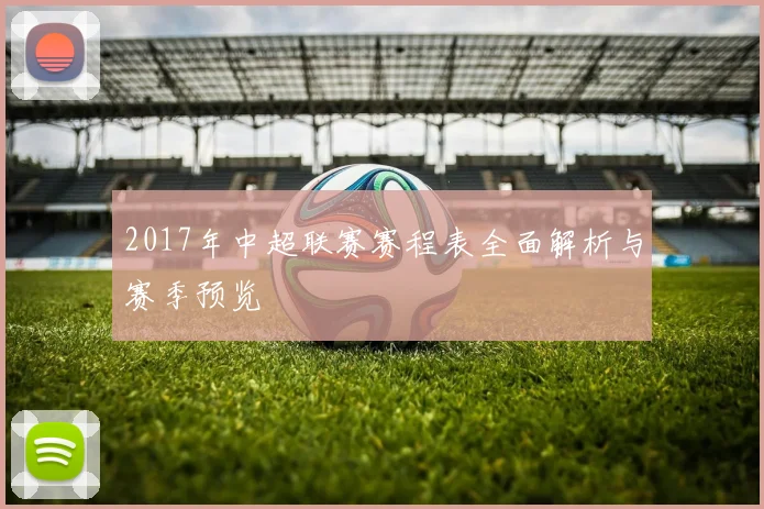 2017年中超联赛赛程表全面解析与赛季预览