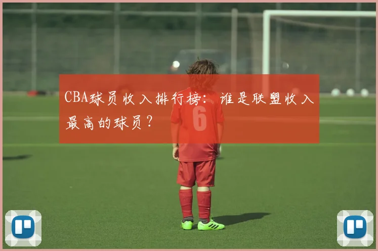 CBA球员收入排行榜:谁是联盟收入最高的球员?