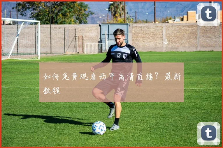 如何免费观看西甲高清直播？最新教程