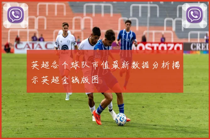 英超各个球队市值最新数据分析揭示英超金钱版图