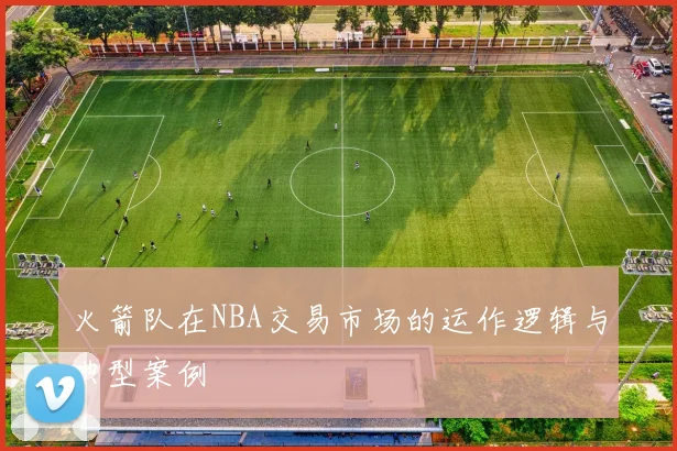 火箭队在NBA交易市场的运作逻辑与典型案例
