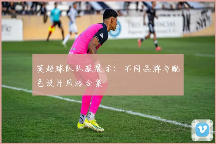 英超球队队服展示：不同品牌与配色设计风格合集