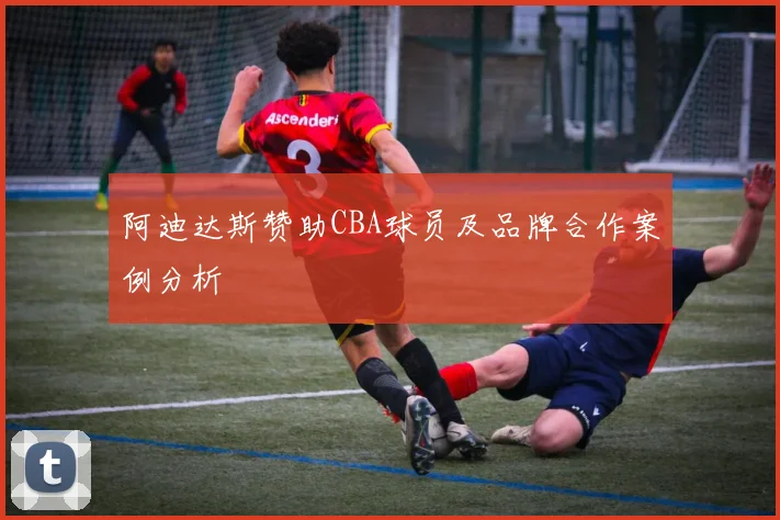 阿迪达斯赞助CBA球员及品牌合作案例分析