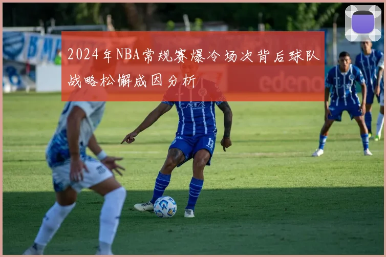 2024年NBA常规赛爆冷场次背后球队战略松懈成因分析