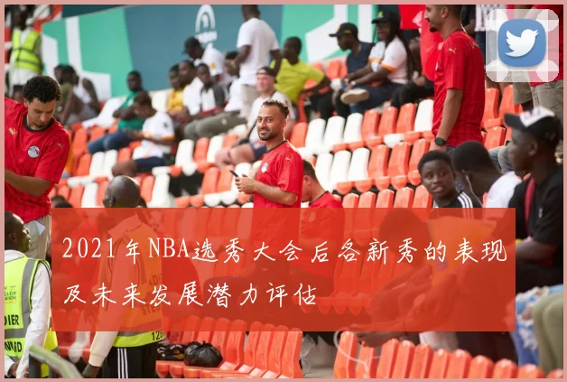 2021年NBA选秀大会后各新秀的表现及未来发展潜力评估