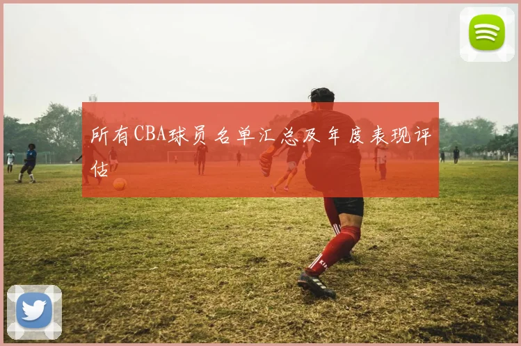 所有CBA球员名单汇总及年度表现评估