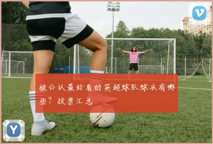 被公认最好看的英超球队球衣有哪些?投票汇总