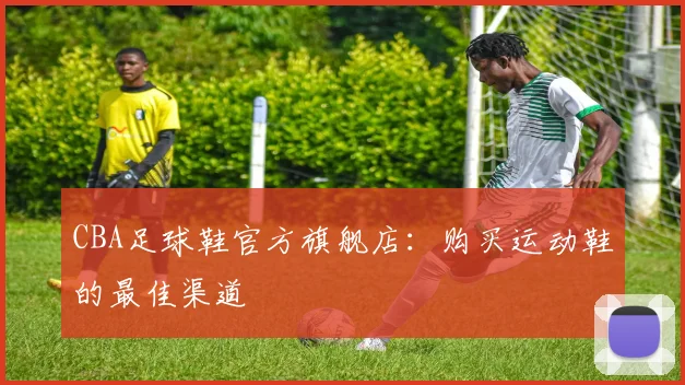 CBA足球鞋官方旗舰店:购买运动鞋的最佳渠道