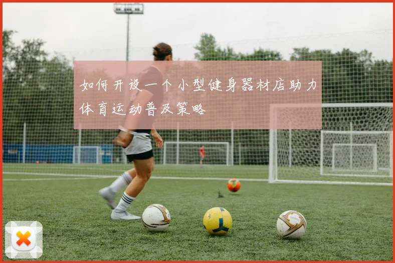 如何开设一个小型健身器材店助力体育运动普及策略