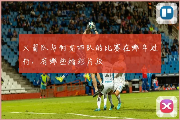 火箭队与耐克四队的比赛在哪年进行,有哪些精彩片段